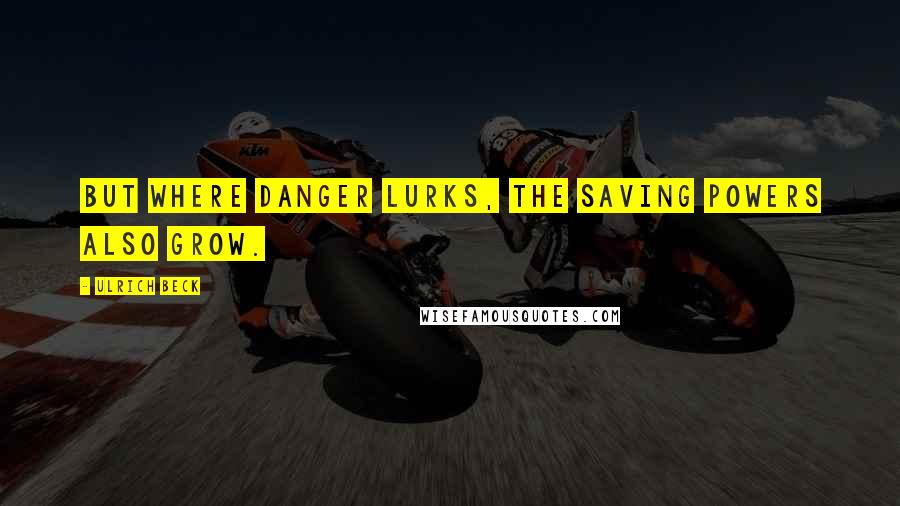 Ulrich Beck Quotes: But where danger lurks, the saving powers also grow.