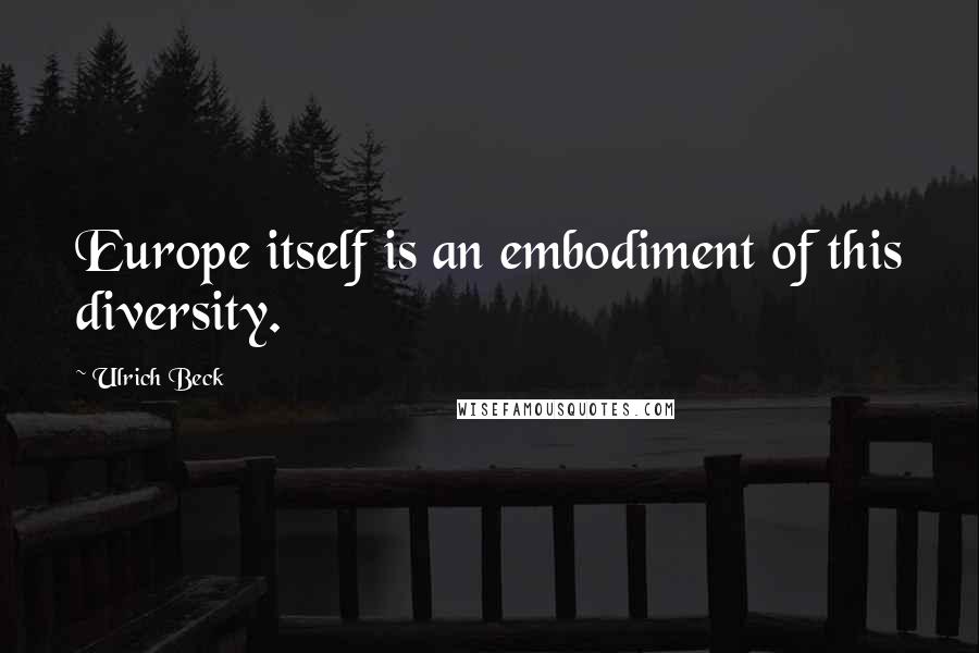 Ulrich Beck Quotes: Europe itself is an embodiment of this diversity.