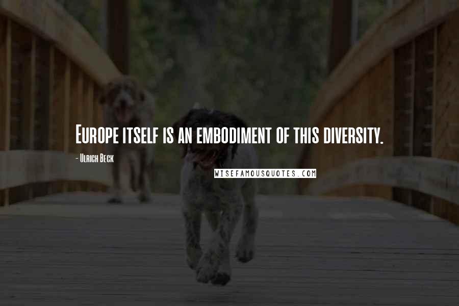 Ulrich Beck Quotes: Europe itself is an embodiment of this diversity.