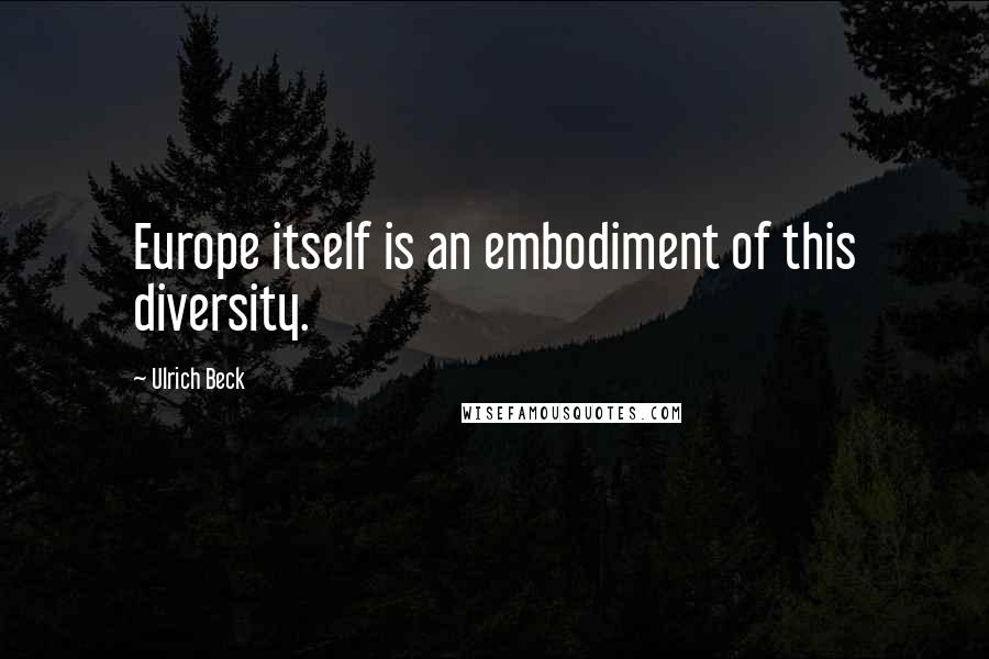 Ulrich Beck Quotes: Europe itself is an embodiment of this diversity.