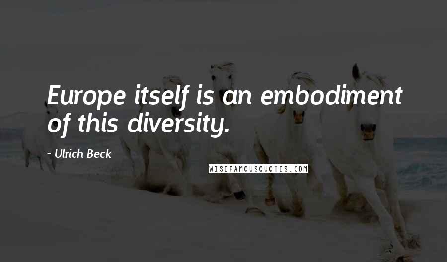 Ulrich Beck Quotes: Europe itself is an embodiment of this diversity.