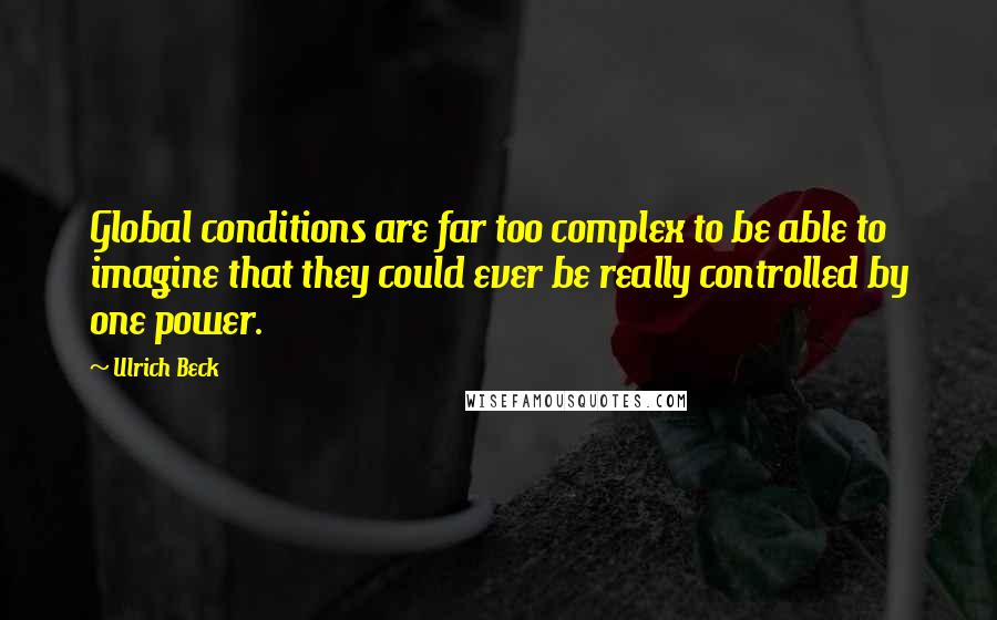 Ulrich Beck Quotes: Global conditions are far too complex to be able to imagine that they could ever be really controlled by one power.