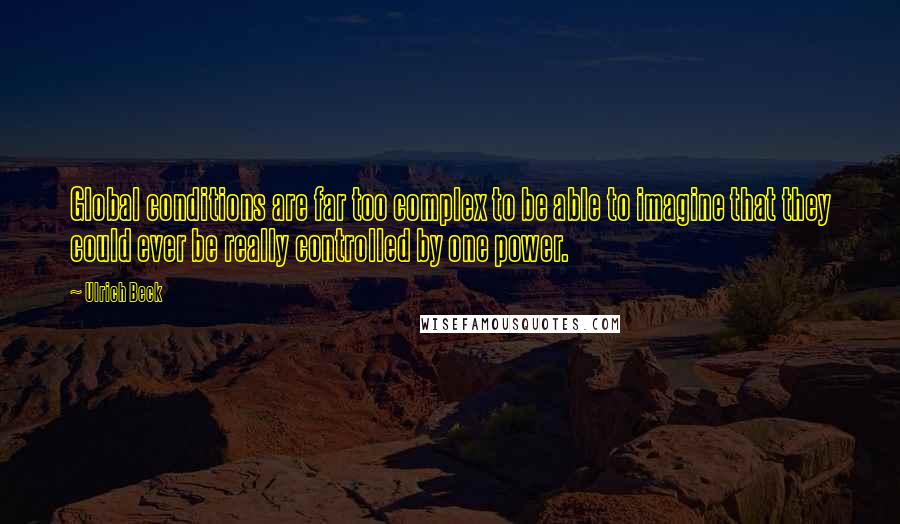 Ulrich Beck Quotes: Global conditions are far too complex to be able to imagine that they could ever be really controlled by one power.