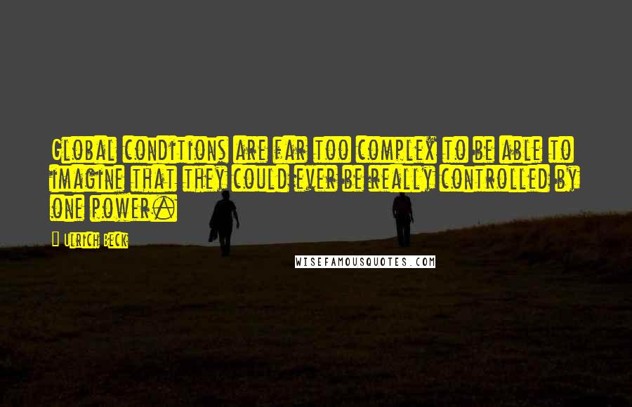 Ulrich Beck Quotes: Global conditions are far too complex to be able to imagine that they could ever be really controlled by one power.