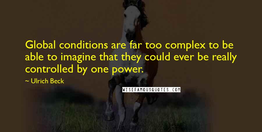 Ulrich Beck Quotes: Global conditions are far too complex to be able to imagine that they could ever be really controlled by one power.