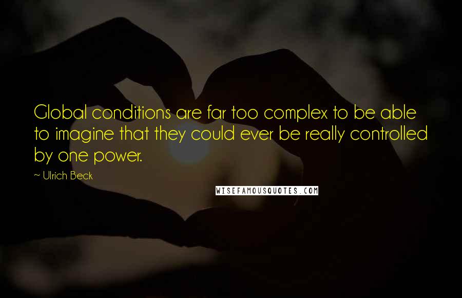 Ulrich Beck Quotes: Global conditions are far too complex to be able to imagine that they could ever be really controlled by one power.