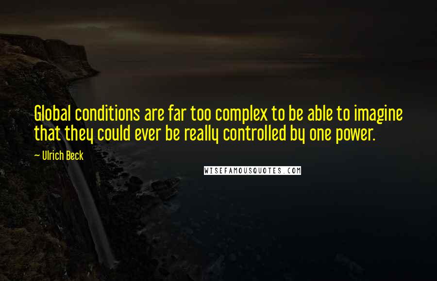 Ulrich Beck Quotes: Global conditions are far too complex to be able to imagine that they could ever be really controlled by one power.