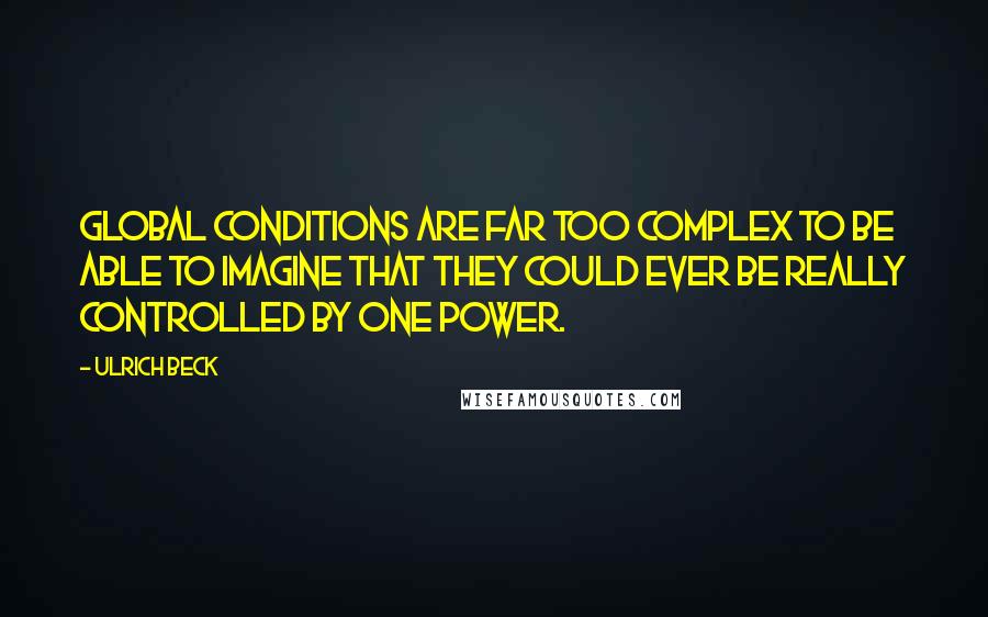 Ulrich Beck Quotes: Global conditions are far too complex to be able to imagine that they could ever be really controlled by one power.