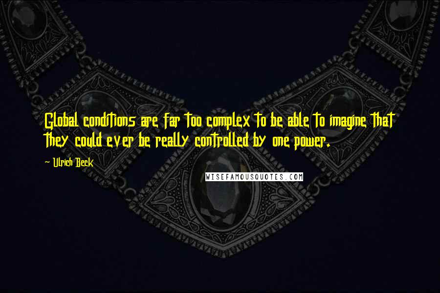 Ulrich Beck Quotes: Global conditions are far too complex to be able to imagine that they could ever be really controlled by one power.