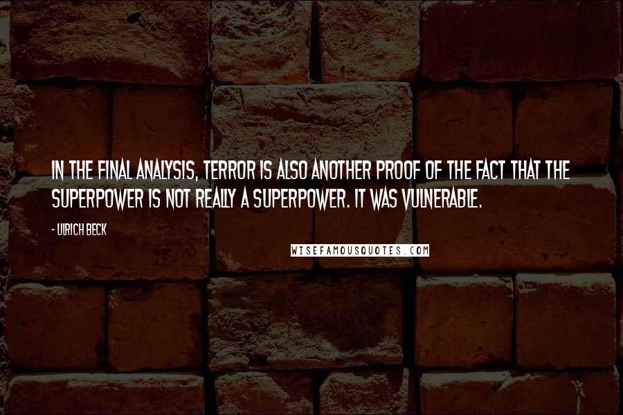 Ulrich Beck Quotes: In the final analysis, terror is also another proof of the fact that the superpower is not really a superpower. It was vulnerable.