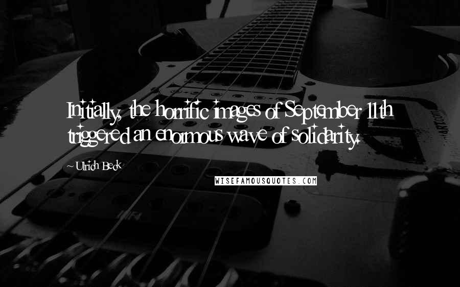 Ulrich Beck Quotes: Initially, the horrific images of September 11th triggered an enormous wave of solidarity.