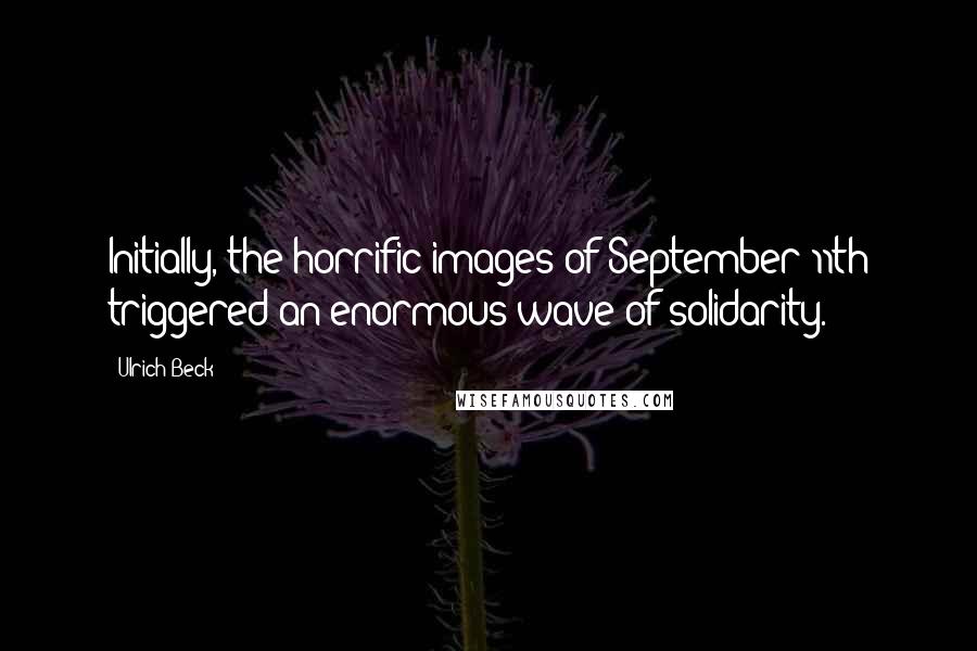 Ulrich Beck Quotes: Initially, the horrific images of September 11th triggered an enormous wave of solidarity.