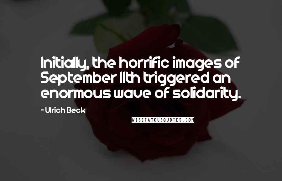 Ulrich Beck Quotes: Initially, the horrific images of September 11th triggered an enormous wave of solidarity.