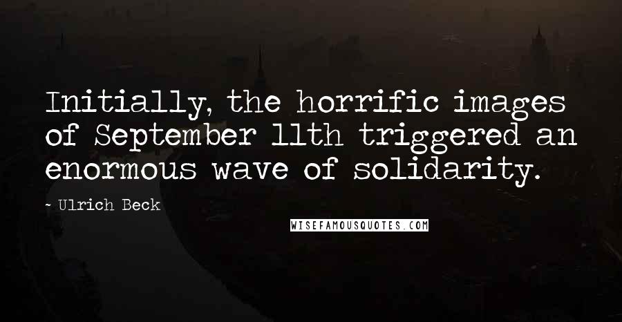 Ulrich Beck Quotes: Initially, the horrific images of September 11th triggered an enormous wave of solidarity.