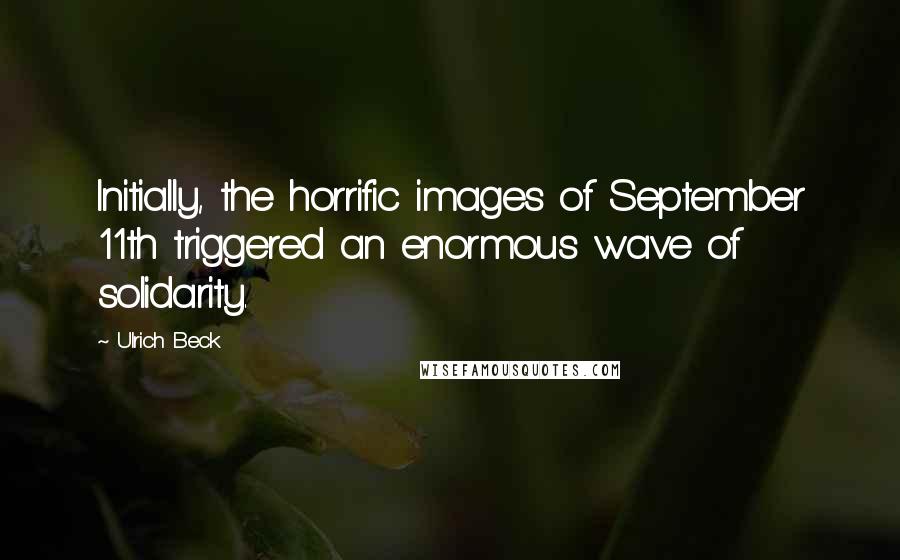 Ulrich Beck Quotes: Initially, the horrific images of September 11th triggered an enormous wave of solidarity.