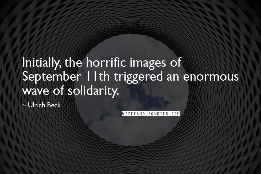 Ulrich Beck Quotes: Initially, the horrific images of September 11th triggered an enormous wave of solidarity.