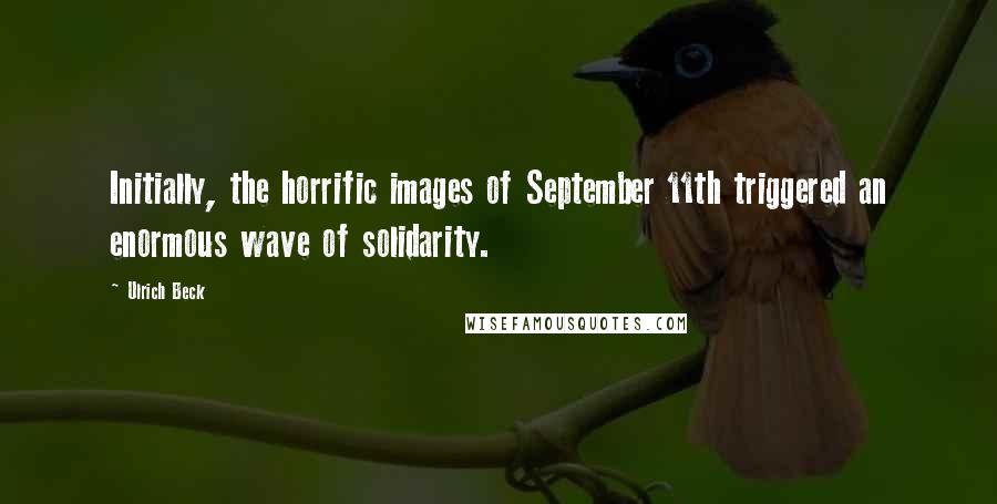 Ulrich Beck Quotes: Initially, the horrific images of September 11th triggered an enormous wave of solidarity.