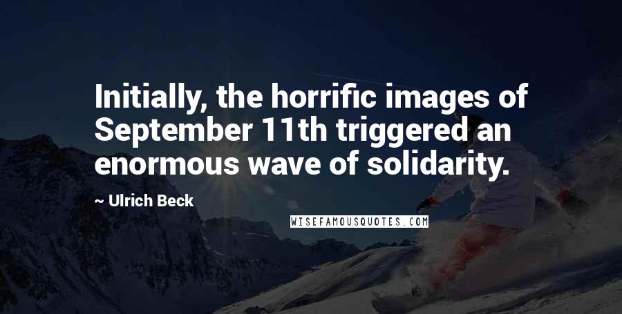 Ulrich Beck Quotes: Initially, the horrific images of September 11th triggered an enormous wave of solidarity.