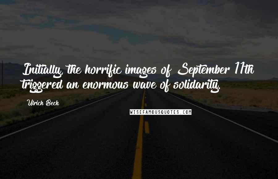 Ulrich Beck Quotes: Initially, the horrific images of September 11th triggered an enormous wave of solidarity.