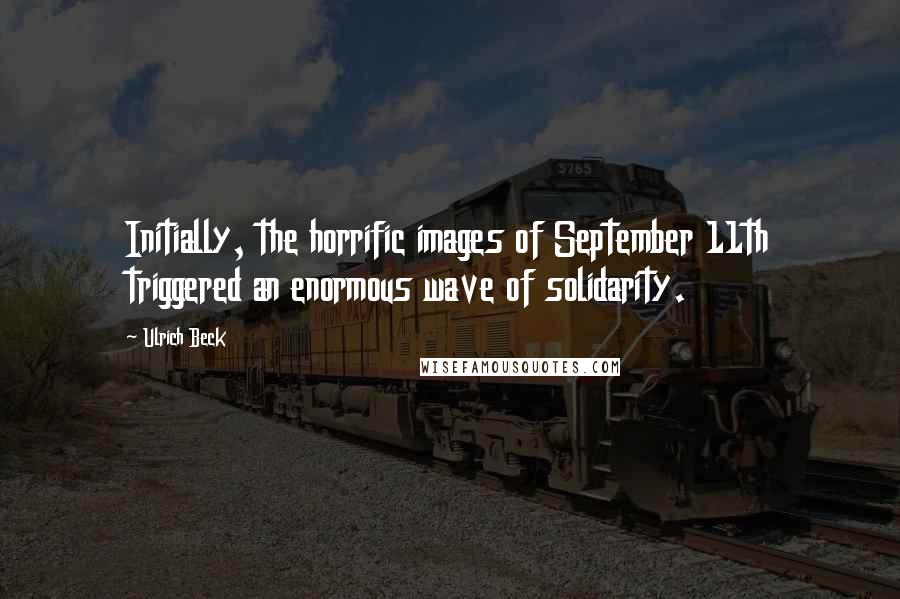 Ulrich Beck Quotes: Initially, the horrific images of September 11th triggered an enormous wave of solidarity.