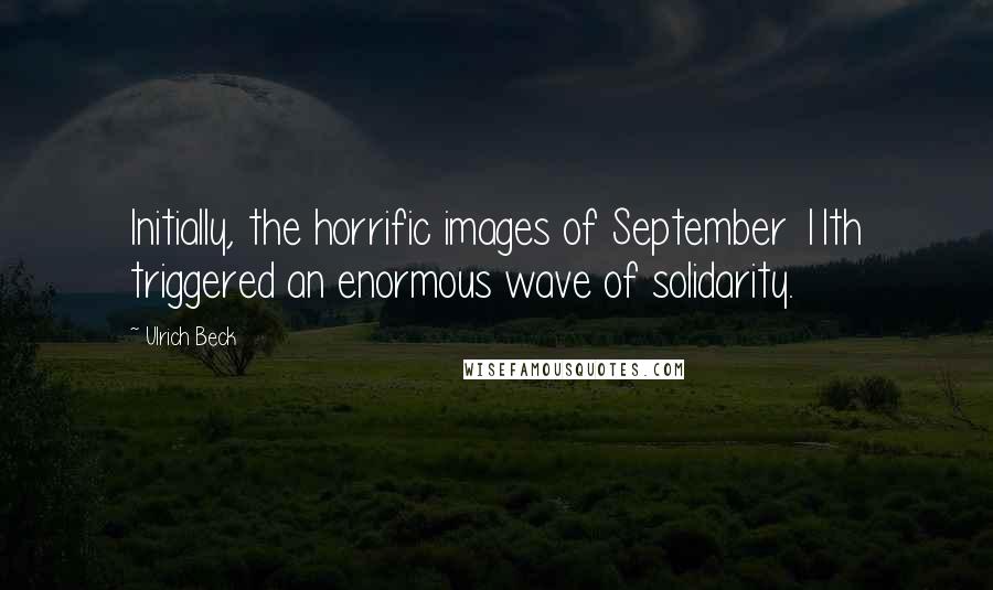 Ulrich Beck Quotes: Initially, the horrific images of September 11th triggered an enormous wave of solidarity.