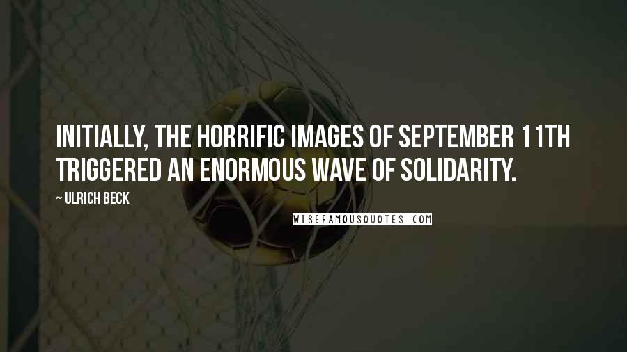 Ulrich Beck Quotes: Initially, the horrific images of September 11th triggered an enormous wave of solidarity.