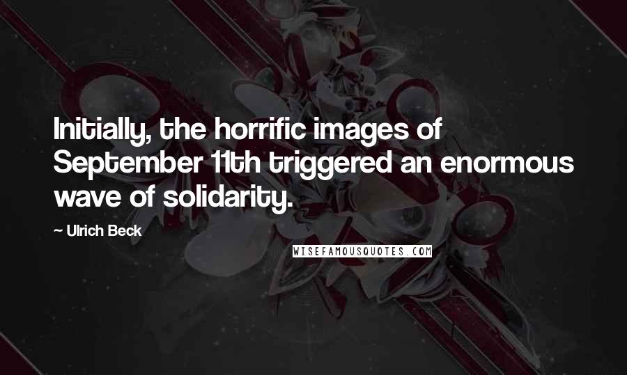 Ulrich Beck Quotes: Initially, the horrific images of September 11th triggered an enormous wave of solidarity.