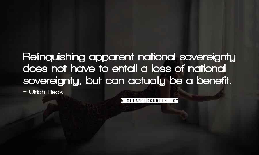 Ulrich Beck Quotes: Relinquishing apparent national sovereignty does not have to entail a loss of national sovereignty, but can actually be a benefit.