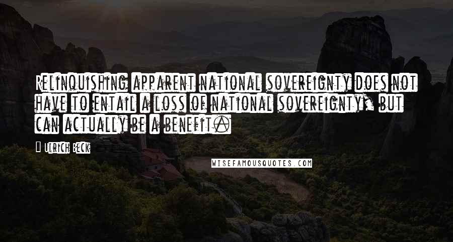 Ulrich Beck Quotes: Relinquishing apparent national sovereignty does not have to entail a loss of national sovereignty, but can actually be a benefit.