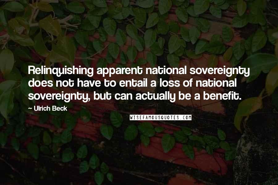 Ulrich Beck Quotes: Relinquishing apparent national sovereignty does not have to entail a loss of national sovereignty, but can actually be a benefit.