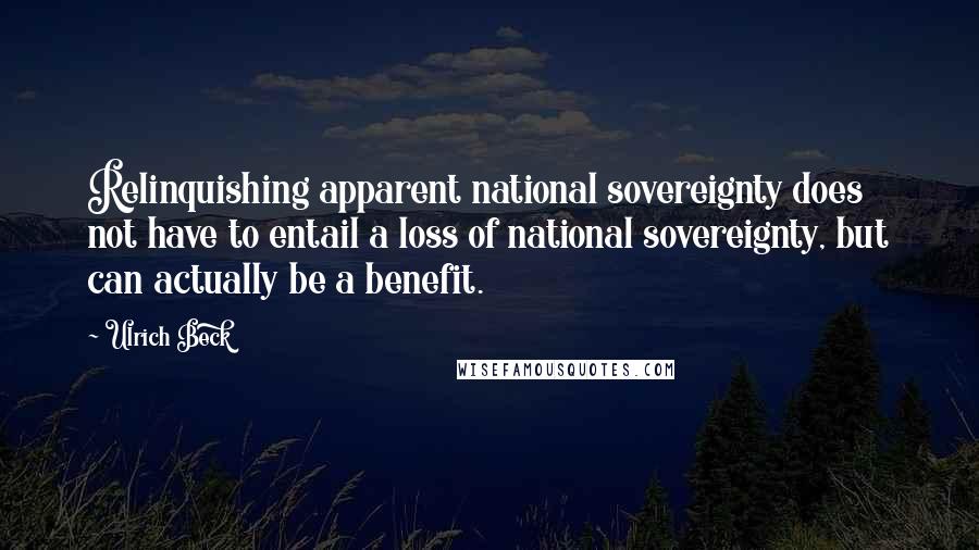 Ulrich Beck Quotes: Relinquishing apparent national sovereignty does not have to entail a loss of national sovereignty, but can actually be a benefit.