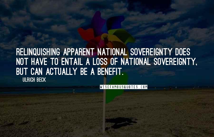 Ulrich Beck Quotes: Relinquishing apparent national sovereignty does not have to entail a loss of national sovereignty, but can actually be a benefit.