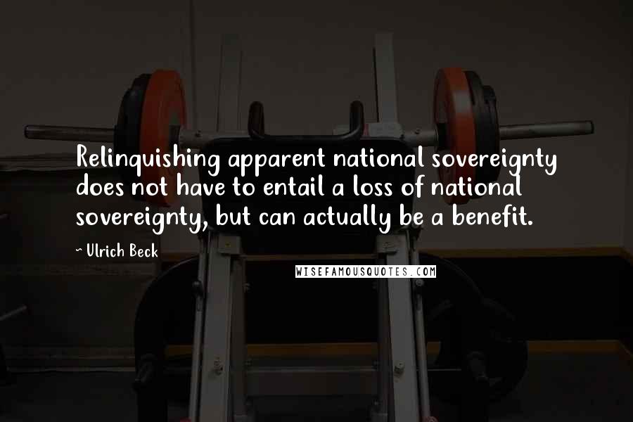 Ulrich Beck Quotes: Relinquishing apparent national sovereignty does not have to entail a loss of national sovereignty, but can actually be a benefit.