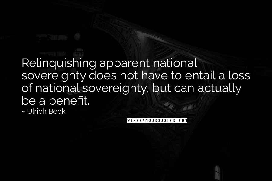 Ulrich Beck Quotes: Relinquishing apparent national sovereignty does not have to entail a loss of national sovereignty, but can actually be a benefit.