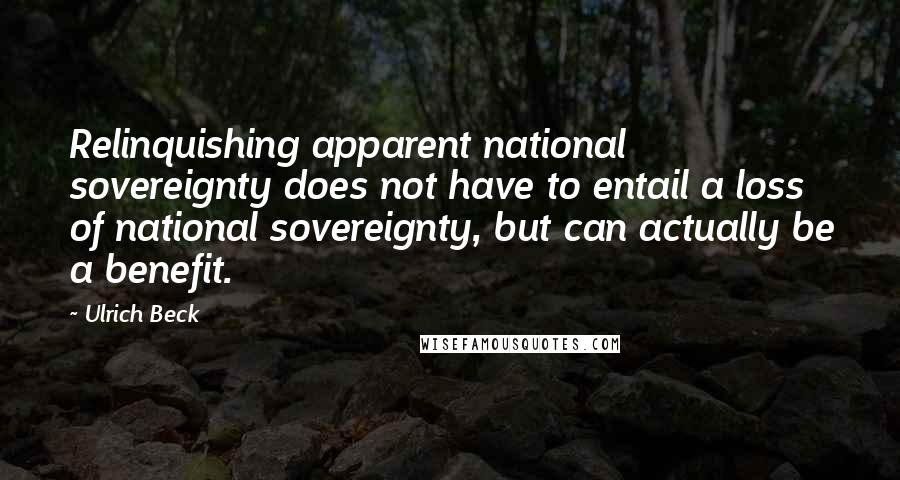 Ulrich Beck Quotes: Relinquishing apparent national sovereignty does not have to entail a loss of national sovereignty, but can actually be a benefit.