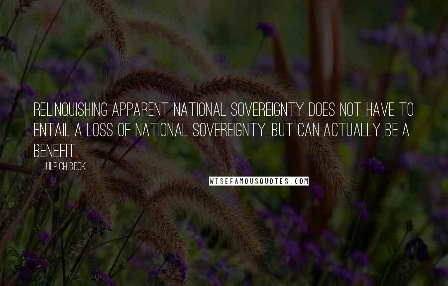 Ulrich Beck Quotes: Relinquishing apparent national sovereignty does not have to entail a loss of national sovereignty, but can actually be a benefit.