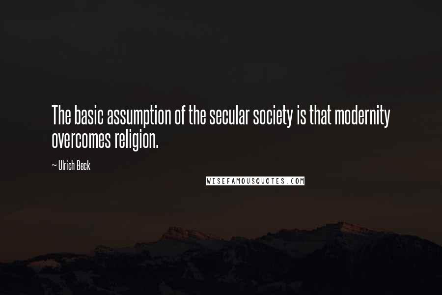 Ulrich Beck Quotes: The basic assumption of the secular society is that modernity overcomes religion.