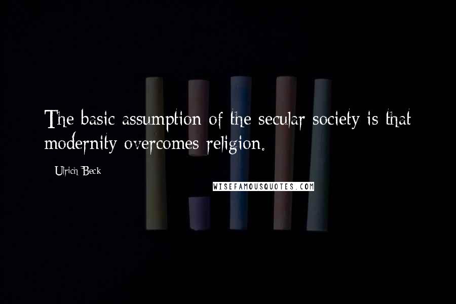 Ulrich Beck Quotes: The basic assumption of the secular society is that modernity overcomes religion.