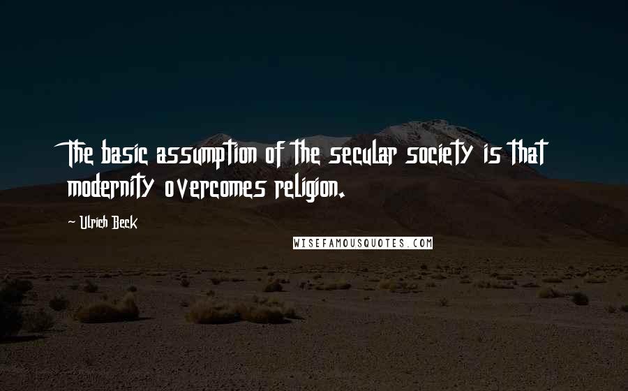 Ulrich Beck Quotes: The basic assumption of the secular society is that modernity overcomes religion.