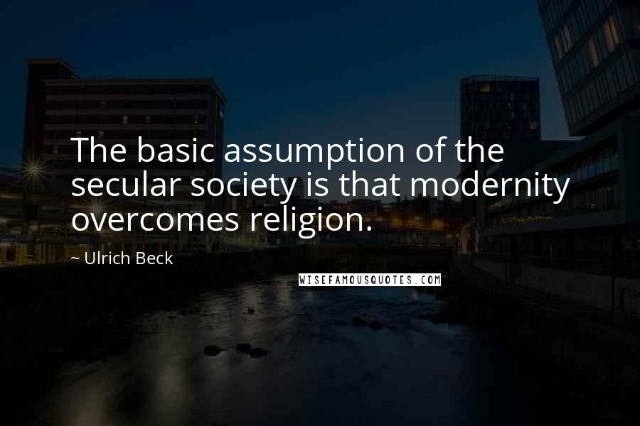 Ulrich Beck Quotes: The basic assumption of the secular society is that modernity overcomes religion.