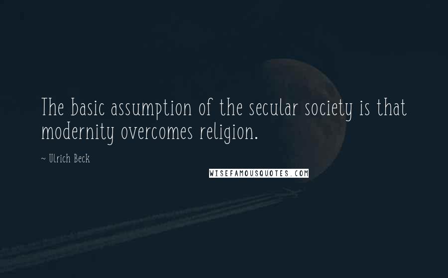 Ulrich Beck Quotes: The basic assumption of the secular society is that modernity overcomes religion.