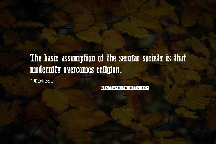 Ulrich Beck Quotes: The basic assumption of the secular society is that modernity overcomes religion.