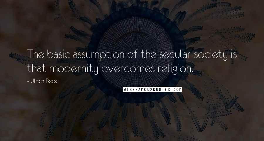 Ulrich Beck Quotes: The basic assumption of the secular society is that modernity overcomes religion.