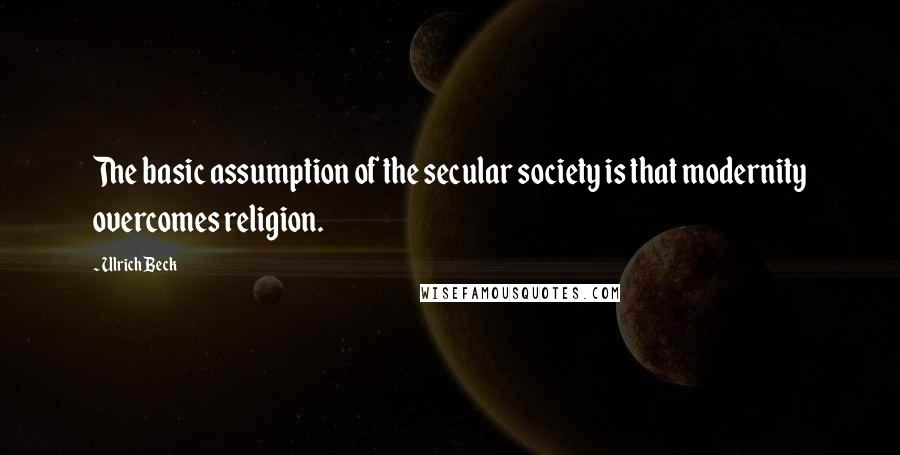 Ulrich Beck Quotes: The basic assumption of the secular society is that modernity overcomes religion.