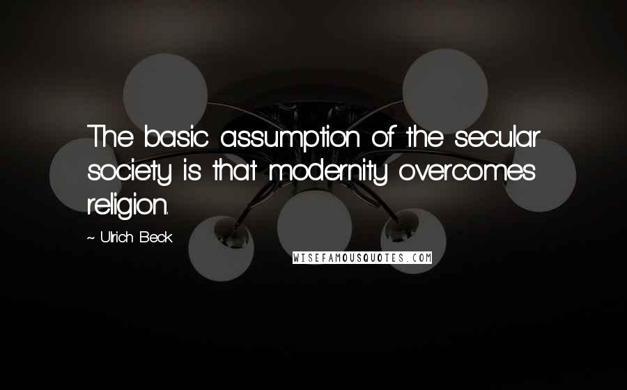 Ulrich Beck Quotes: The basic assumption of the secular society is that modernity overcomes religion.