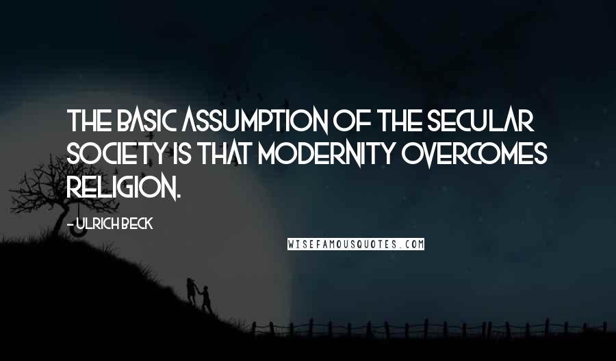 Ulrich Beck Quotes: The basic assumption of the secular society is that modernity overcomes religion.