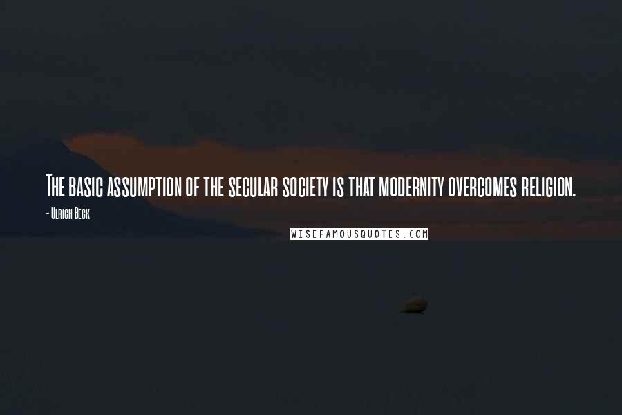 Ulrich Beck Quotes: The basic assumption of the secular society is that modernity overcomes religion.