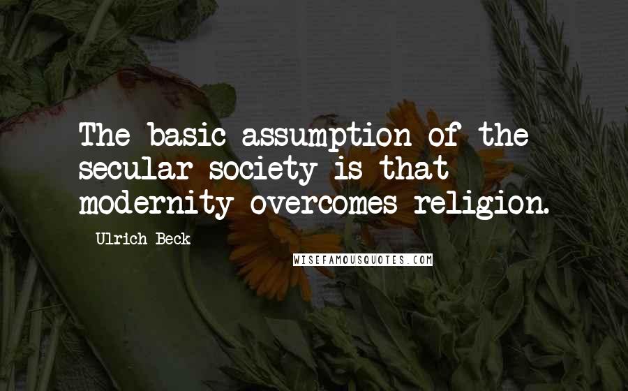 Ulrich Beck Quotes: The basic assumption of the secular society is that modernity overcomes religion.