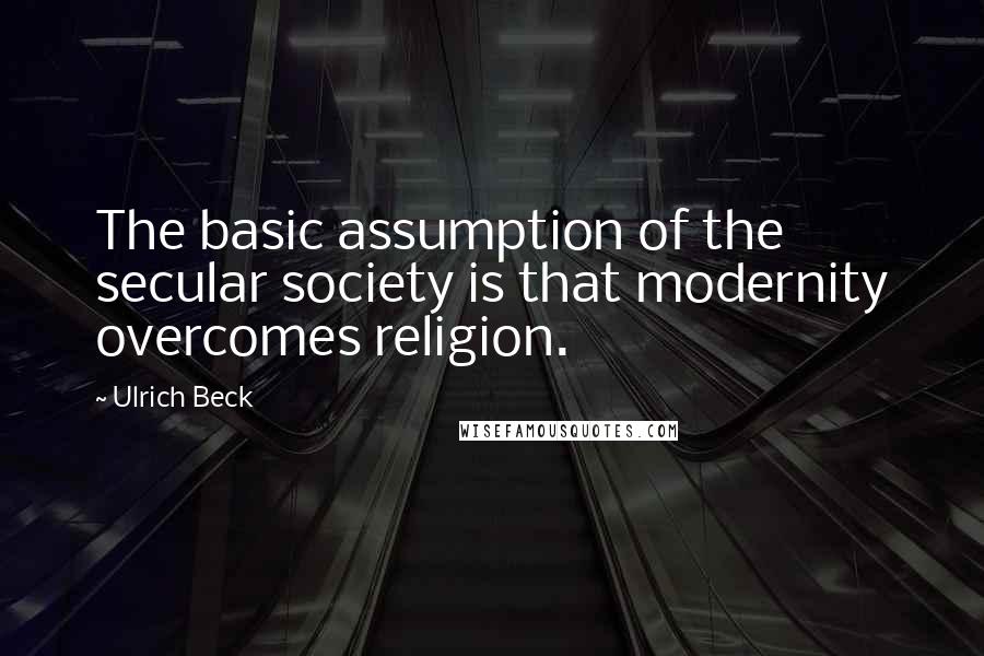 Ulrich Beck Quotes: The basic assumption of the secular society is that modernity overcomes religion.