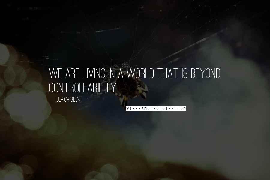 Ulrich Beck Quotes: We are living in a world that is beyond controllability.